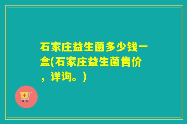 石家庄益生菌多少钱一盒(石家庄益生菌售价，详询。)