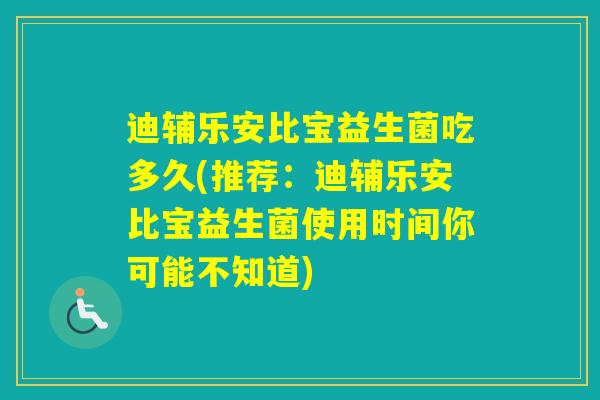 迪辅乐安比宝益生菌吃多久(推荐：迪辅乐安比宝益生菌使用时间你可能不知道)