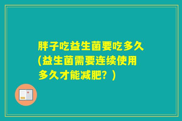 胖子吃益生菌要吃多久(益生菌需要连续使用多久才能？)
