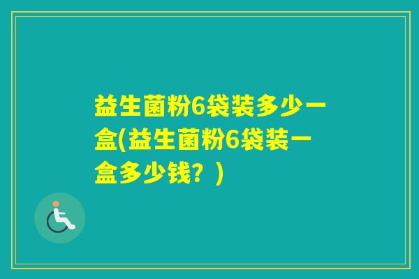 益生菌粉6袋装多少一盒(益生菌粉6袋装一盒多少钱?) 益生菌粉6袋装多少一盒(益生菌粉6袋装一盒多少钱?)