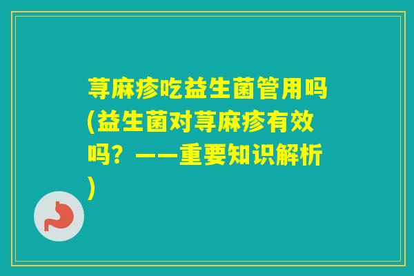 荨麻疹吃益生菌管用吗(益生菌对荨麻疹有效吗？——重要知识解析)