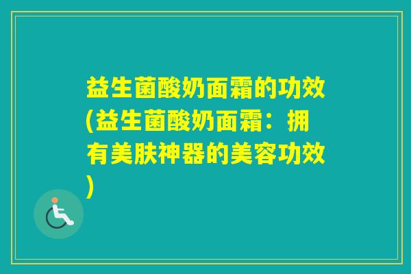 益生菌酸奶面霜的功效(益生菌酸奶面霜：拥有美肤神器的美容功效)