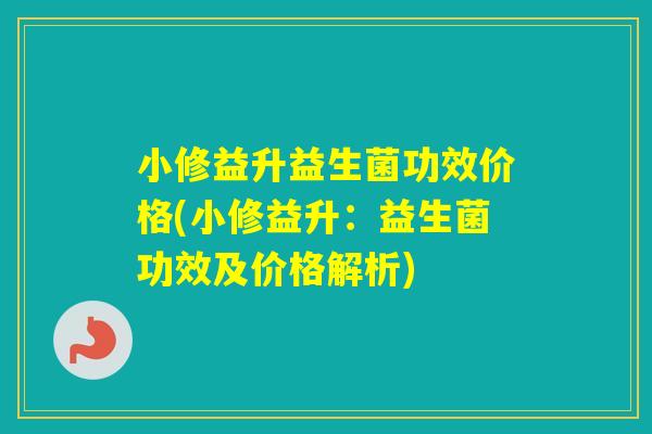 小修益升益生菌功效价格(小修益升：益生菌功效及价格解析)