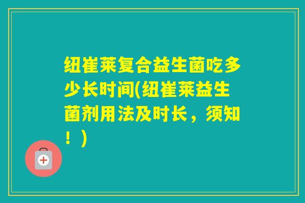 纽崔莱复合益生菌吃多少长时间(纽崔莱益生菌剂用法及时长，须知！)
