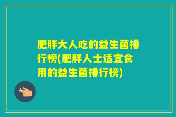 大人吃的益生菌排行榜(人士适宜食用的益生菌排行榜)