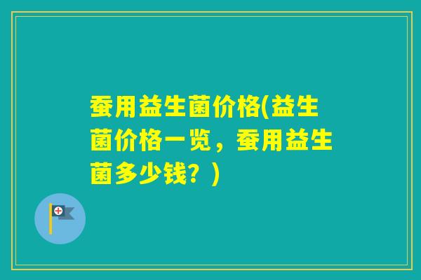 蚕用益生菌价格(益生菌价格一览，蚕用益生菌多少钱？)