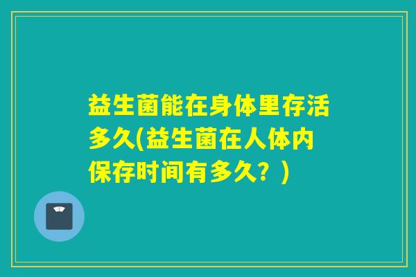 益生菌能在身体里存活多久(益生菌在人体内保存时间有多久？)
