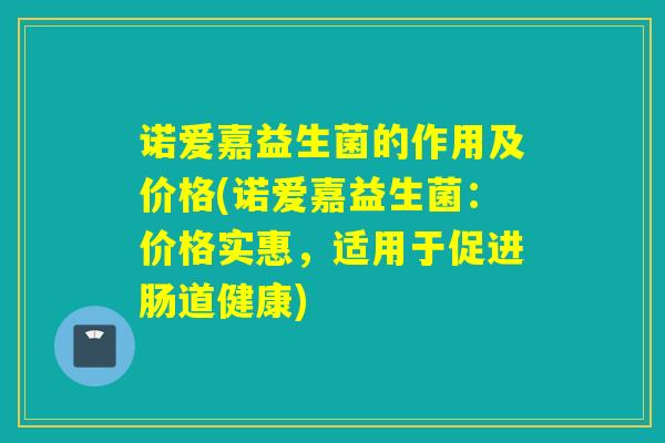 诺爱嘉益生菌的作用及价格(诺爱嘉益生菌：价格实惠，适用于促进肠道健康)