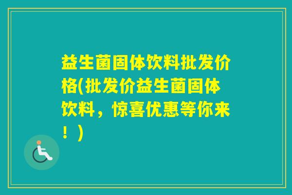 益生菌固体饮料批发价格(批发价益生菌固体饮料，惊喜优惠等你来！)