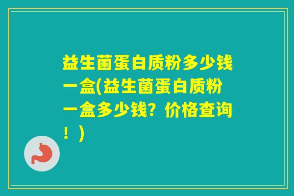 益生菌蛋白质粉多少钱一盒(益生菌蛋白质粉一盒多少钱？价格查询！)