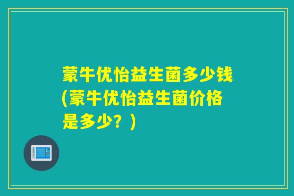 蒙牛优怡益生菌多少钱(蒙牛优怡益生菌价格是多少？)