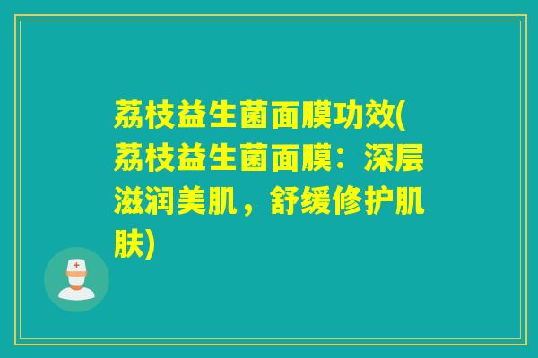 荔枝益生菌面膜功效(荔枝益生菌面膜：深层滋润美肌，舒缓修护)