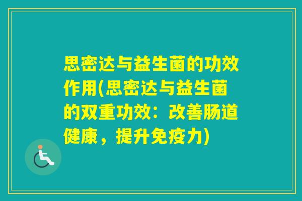 思密达与益生菌的功效作用(思密达与益生菌的双重功效：改善肠道健康，提升力)