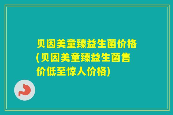 贝因美童臻益生菌价格(贝因美童臻益生菌售价低至惊人价格)