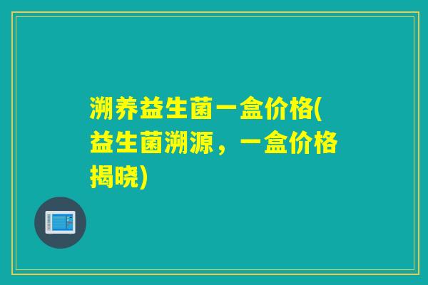 溯养益生菌一盒价格(益生菌溯源，一盒价格揭晓)