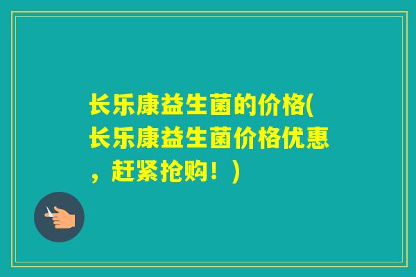 长乐康益生菌的价格(长乐康益生菌价格优惠，赶紧抢购！)
