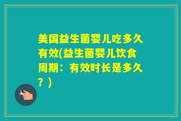 美国益生菌婴儿吃多久有效(益生菌婴儿饮食周期：有效时长是多久？)