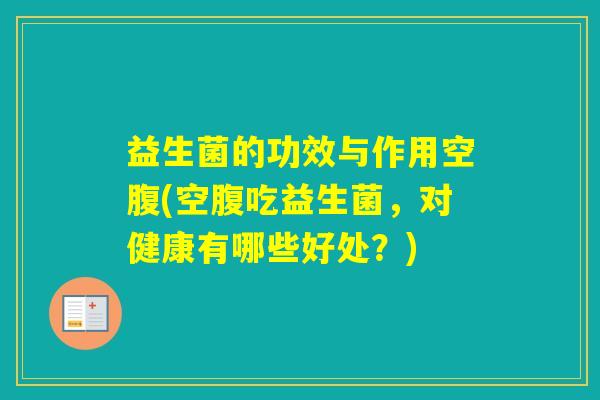 益生菌的功效与作用空腹(空腹吃益生菌，对健康有哪些好处？)
