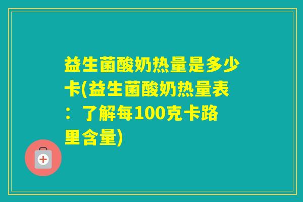 益生菌酸奶热量是多少卡(益生菌酸奶热量表：了解每100克卡路里含量)