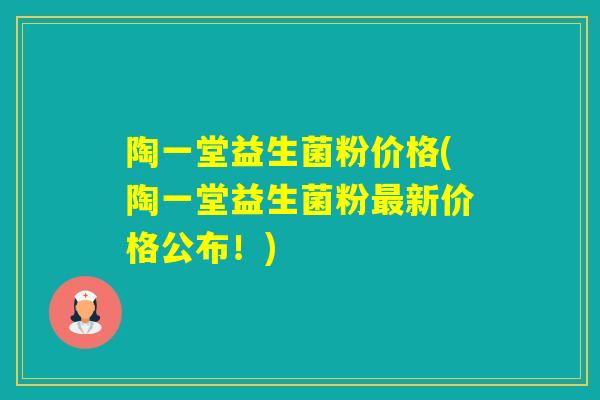 陶一堂益生菌粉价格(陶一堂益生菌粉新价格公布！)