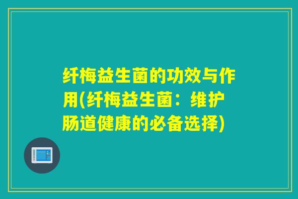 纤梅益生菌的功效与作用(纤梅益生菌：维护肠道健康的必备选择)