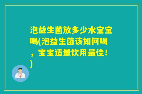 泡益生菌放多少水宝宝喝(泡益生菌该如何喝，宝宝适量饮用佳！)