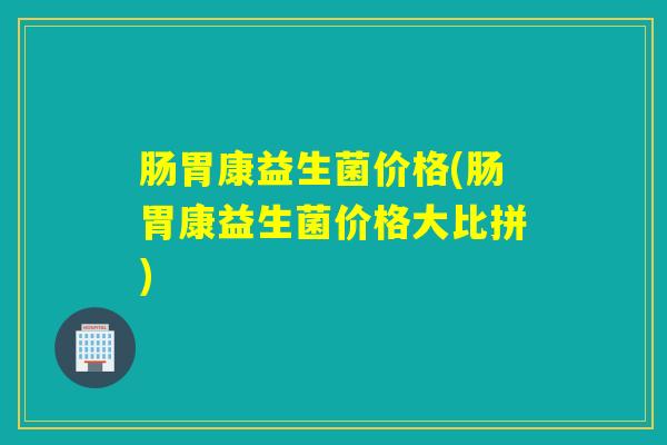 肠胃康益生菌价格(肠胃康益生菌价格大比拼)