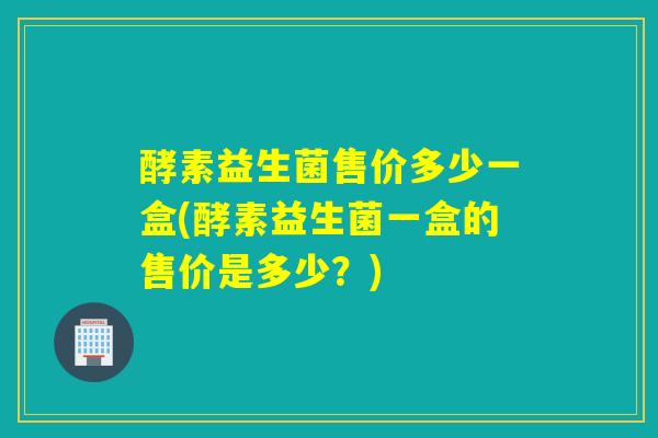 酵素益生菌售价多少一盒(酵素益生菌一盒的售价是多少？)