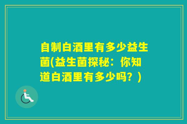 自制白酒里有多少益生菌(益生菌探秘：你知道白酒里有多少吗？)