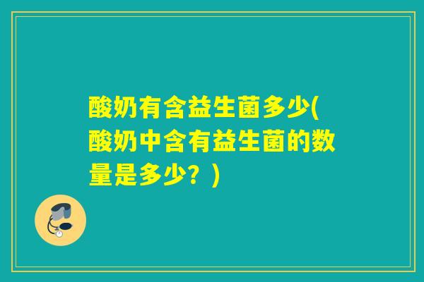 酸奶有含益生菌多少(酸奶中含有益生菌的数量是多少？)