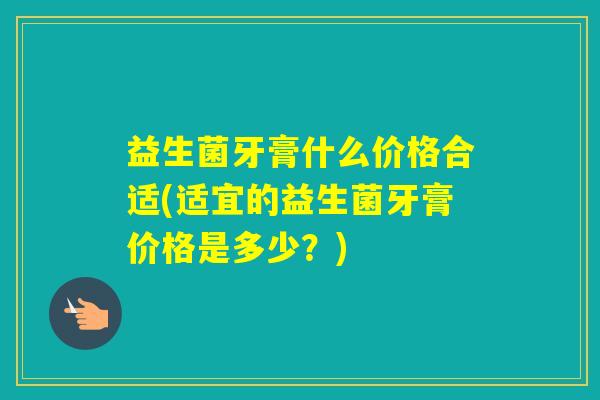 益生菌牙膏什么价格合适(适宜的益生菌牙膏价格是多少？)
