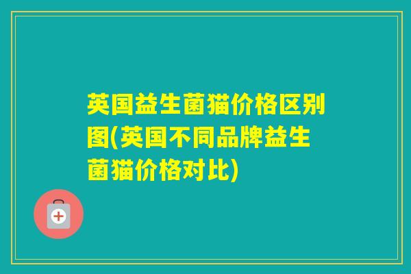 英国益生菌猫价格区别图(英国不同品牌益生菌猫价格对比)