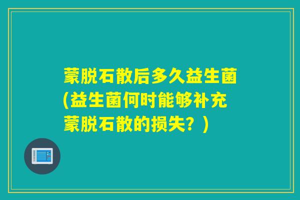 蒙脱石散后多久益生菌(益生菌何时能够补充蒙脱石散的损失？)