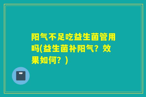 阳气不足吃益生菌管用吗(益生菌补阳气？效果如何？)