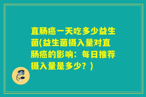 直肠一天吃多少益生菌(益生菌摄入量对直肠的影响：每日推荐摄入量是多少？)