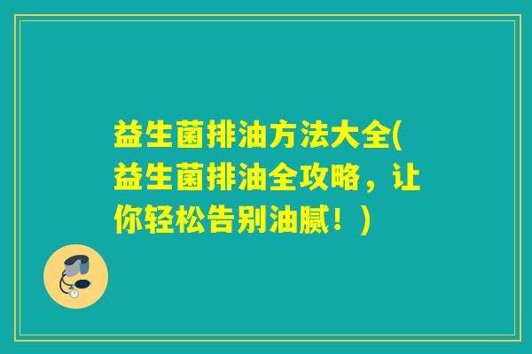 益生菌排油方法大全(益生菌排油全攻略，让你轻松告别油腻！)