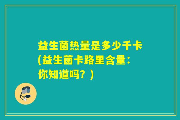 益生菌热量是多少千卡(益生菌卡路里含量：你知道吗？)