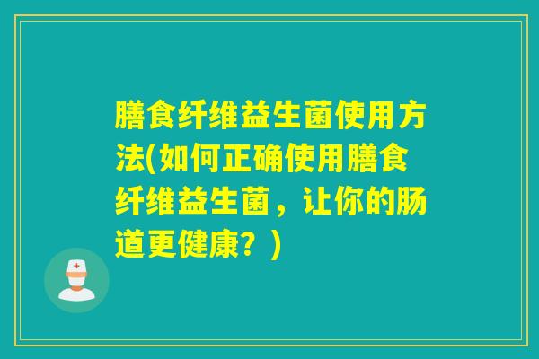膳食纤维益生菌使用方法(如何正确使用膳食纤维益生菌，让你的肠道更健康？)