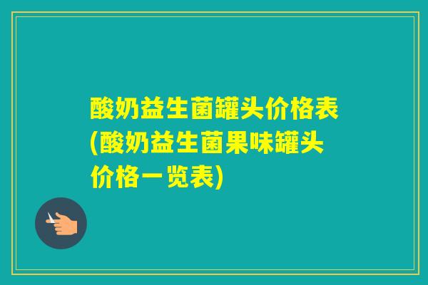 酸奶益生菌罐头价格表(酸奶益生菌果味罐头价格一览表)