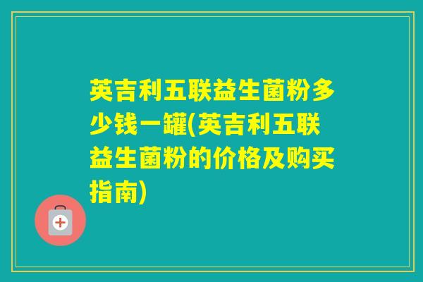英吉利五联益生菌粉多少钱一罐(英吉利五联益生菌粉的价格及购买指南)