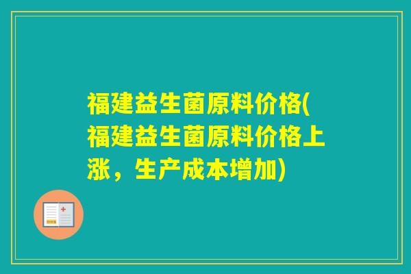 福建益生菌原料价格(福建益生菌原料价格上涨,生产成本增加) 福建益生菌原料价格(福建益生菌原料价格上涨,生产成本增加)