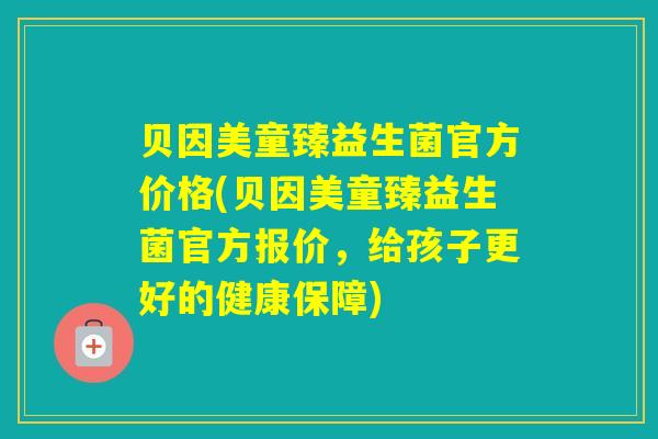 贝因美童臻益生菌官方价格(贝因美童臻益生菌官方报价,给孩子更好的健康保障) 贝因美童臻益生菌官方价格(贝因美童臻益生菌官方报价,给孩子更好的健康保障)