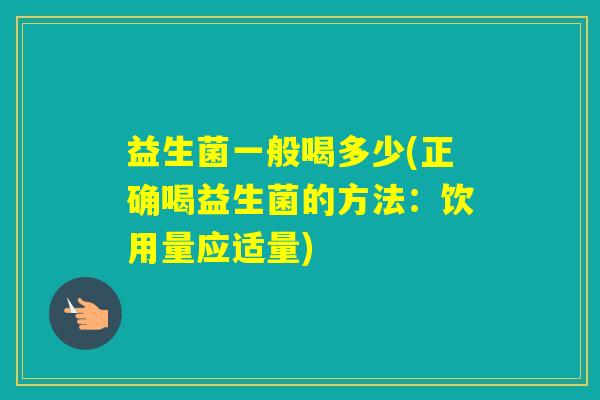 益生菌一般喝多少(正确喝益生菌的方法:饮用量应适量) 益生菌一般喝多少(正确喝益生菌的方法:饮用量应适量)