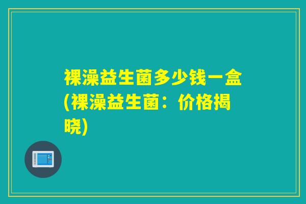 裸澡益生菌多少钱一盒(裸澡益生菌：价格揭晓)