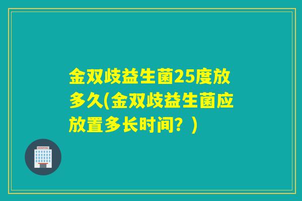 金双歧益生菌25度放多久(金双歧益生菌应放置多长时间?) 金双歧益生菌25度放多久(金双歧益生菌应放置多长时间?)