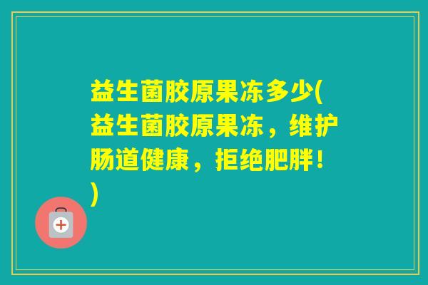 益生菌胶原果冻多少(益生菌胶原果冻，维护肠道健康，拒绝！)