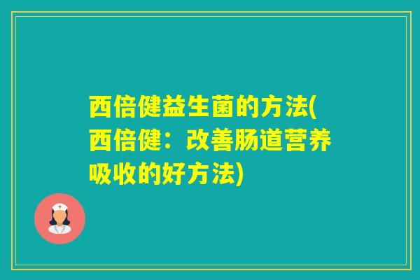 西倍健益生菌的方法(西倍健：改善肠道营养吸收的好方法)