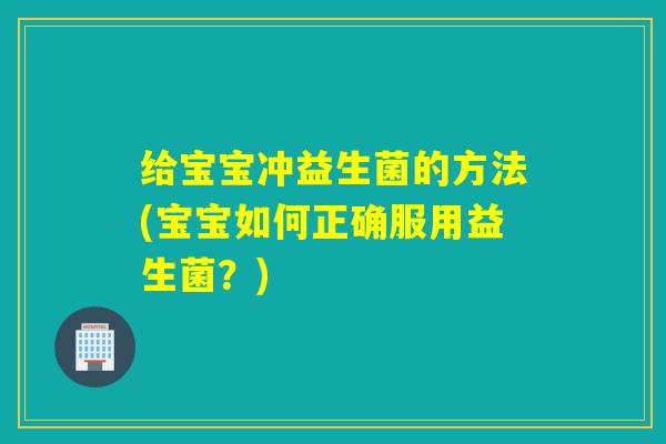 给宝宝冲益生菌的方法(宝宝如何正确服用益生菌？)