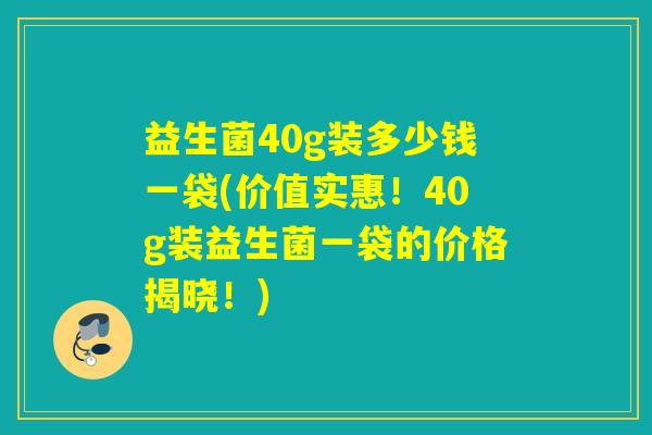 益生菌40g装多少钱一袋(价值实惠！40g装益生菌一袋的价格揭晓！)