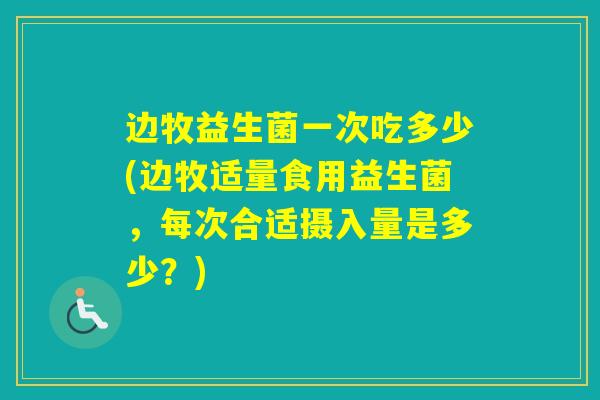 边牧益生菌一次吃多少(边牧适量食用益生菌，每次合适摄入量是多少？)
